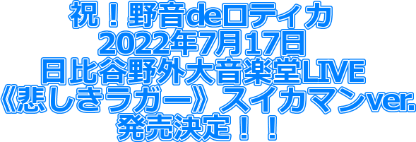 祝！野音deロティカ
2022年7月17日
日比谷野外大音楽堂LIVE
《悲しきラガー》スイカマンver.
発売決定！！